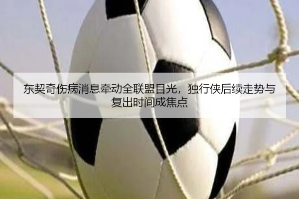 东契奇伤病消息牵动全联盟目光，独行侠后续走势与复出时间成焦点